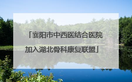襄阳市中西医结合医院加入湖北骨科康复联盟