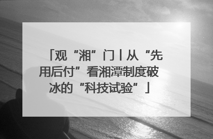 观“湘”门丨从“先用后付”看湘潭制度破冰的“科技试验”
