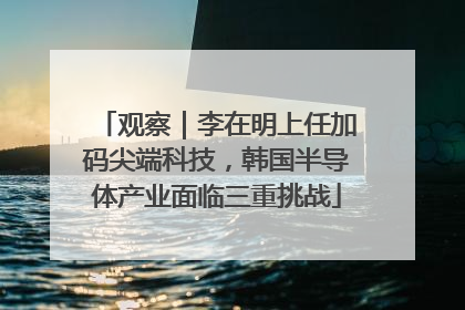 观察｜李在明上任加码尖端科技，韩国半导体产业面临三重挑战