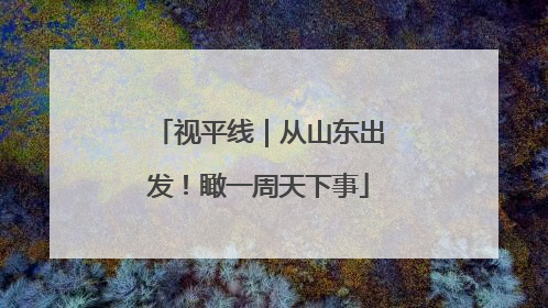 视平线｜从山东出发！瞰一周天下事