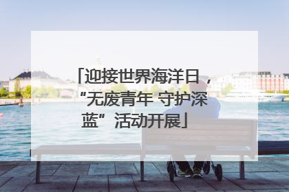迎接世界海洋日，“无废青年 守护深蓝”活动开展
