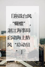 迎战台风“蝴蝶”，湛江海事局启动海上防风“总动员”