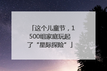 这个儿童节，1500组家庭玩起了“星际探险”