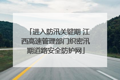 进入防汛关键期 江西高速管理部门织密汛期道路安全防护网