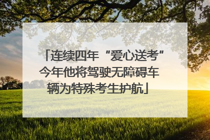 连续四年“爱心送考” 今年他将驾驶无障碍车辆为特殊考生护航