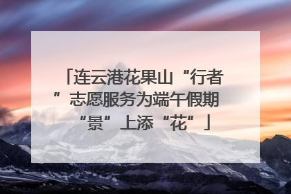 连云港花果山“行者”志愿服务为端午假期“景”上添“花”