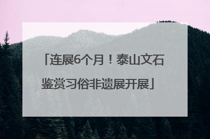 连展6个月！泰山文石鉴赏习俗非遗展开展