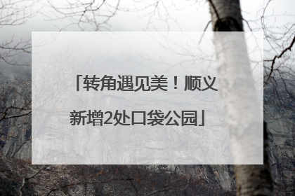 转角遇见美！顺义新增2处口袋公园