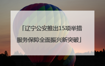 辽宁公安推出15项举措服务保障全面振兴新突破