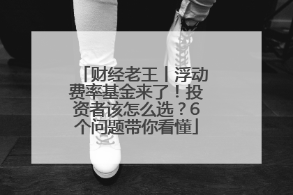 财经老王丨浮动费率基金来了！投资者该怎么选？6个问题带你看懂