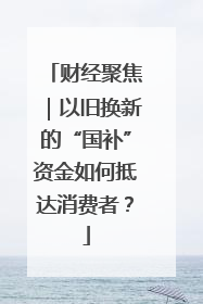 财经聚焦｜以旧换新的“国补”资金如何抵达消费者？