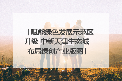 赋能绿色发展示范区升级 中新天津生态城布局绿创产业版图