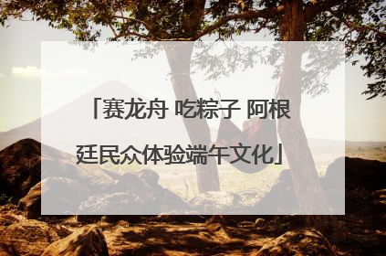 赛龙舟 吃粽子 阿根廷民众体验端午文化