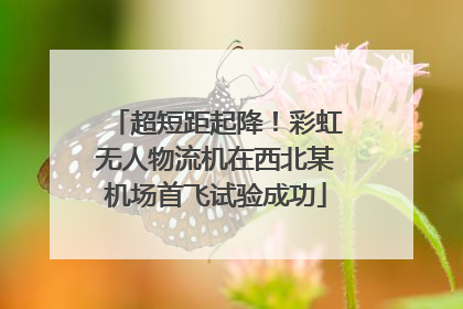 超短距起降！彩虹无人物流机在西北某机场首飞试验成功