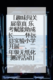 趣味闯关展童真 乐考赋能助成长——怀远县实验小学开展一、二年级无纸化测评活动
