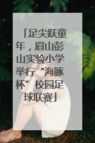 足尖跃童年，眉山彭山实验小学举行“海豚杯”校园足球联赛