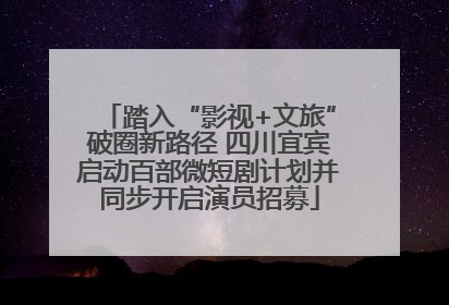 踏入“影视+文旅”破圈新路径 四川宜宾启动百部微短剧计划并同步开启演员招募