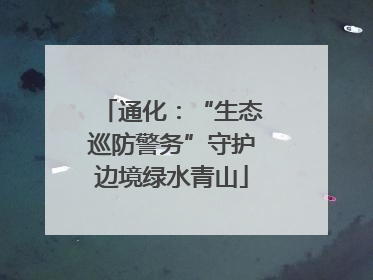 通化：“生态巡防警务”守护边境绿水青山