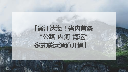 通江达海！省内首条“公路-内河-海运”多式联运通道开通