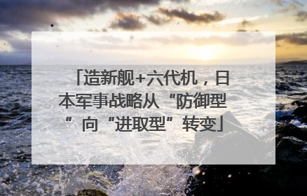 造新舰+六代机，日本军事战略从“防御型”向“进取型”转变