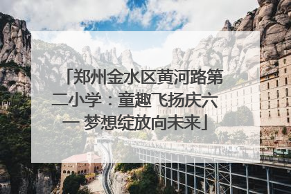 郑州金水区黄河路第二小学：童趣飞扬庆六一 梦想绽放向未来