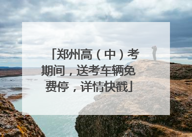 郑州高（中）考期间，送考车辆免费停，详情快戳