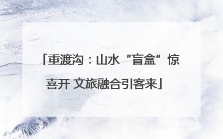 重渡沟：山水“盲盒”惊喜开 文旅融合引客来