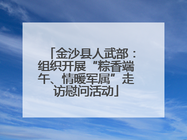 金沙县人武部：组织开展“粽香端午、情暖军属”走访慰问活动