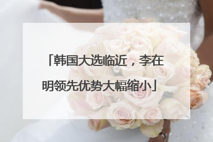 韩国大选临近，李在明领先优势大幅缩小