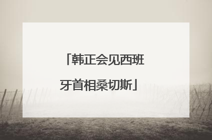 韩正会见西班牙首相桑切斯