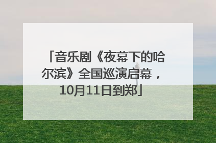 音乐剧《夜幕下的哈尔滨》全国巡演启幕，10月11日到郑
