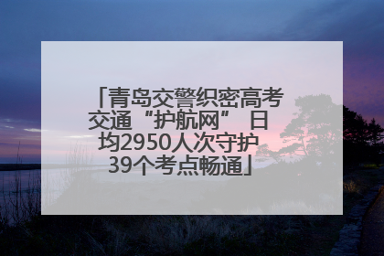 青岛交警织密高考交通“护航网” 日均2950人次守护39个考点畅通
