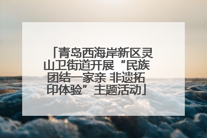 青岛西海岸新区灵山卫街道开展“民族团结一家亲 非遗拓印体验”主题活动