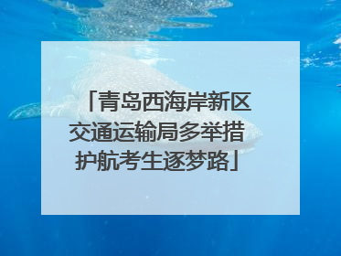 青岛西海岸新区交通运输局多举措护航考生逐梦路