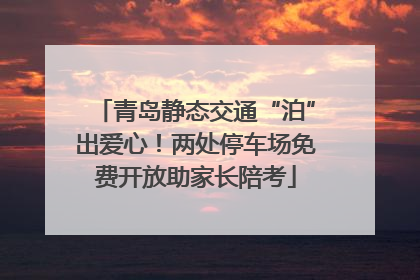 青岛静态交通“泊”出爱心！两处停车场免费开放助家长陪考