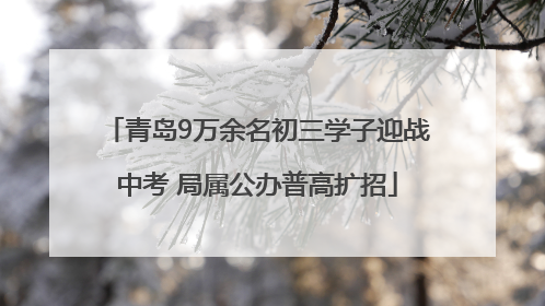 青岛9万余名初三学子迎战中考 局属公办普高扩招