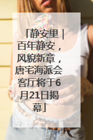 静安里｜百年静安，风貌新章，唐宅海派会客厅将于6月21日揭幕