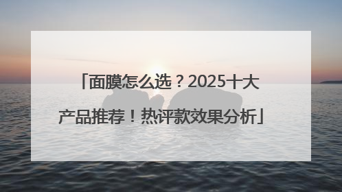 面膜怎么选？2025十大产品推荐！热评款效果分析