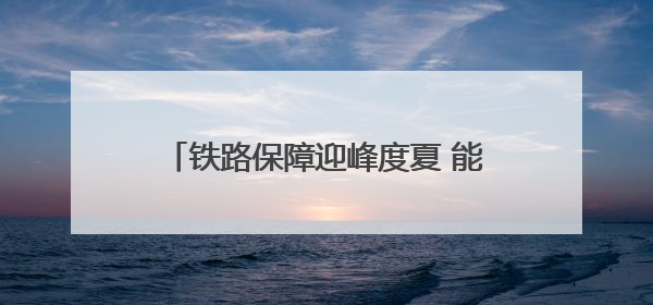 铁路保障迎峰度夏 能源运输 守护万家清凉