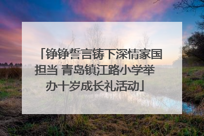 铮铮誓言铸下深情家国担当 青岛镇江路小学举办十岁成长礼活动