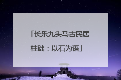 长乐九头马古民居柱础：以石为语