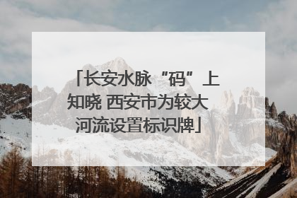 长安水脉“码”上知晓 西安市为较大河流设置标识牌