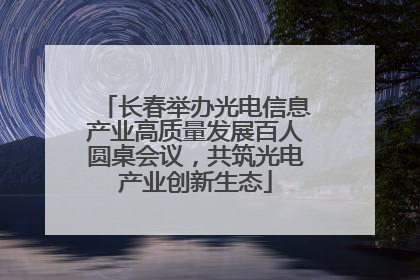 长春举办光电信息产业高质量发展百人圆桌会议，共筑光电产业创新生态