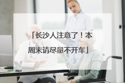 长沙人注意了！本周末请尽量不开车