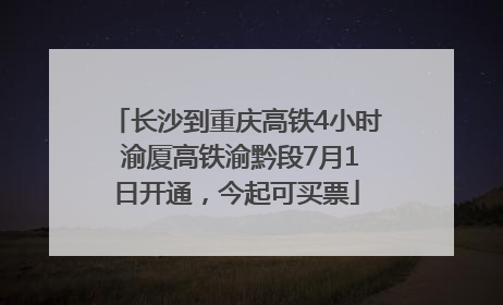 长沙到重庆高铁4小时 渝厦高铁渝黔段7月1日开通，今起可买票