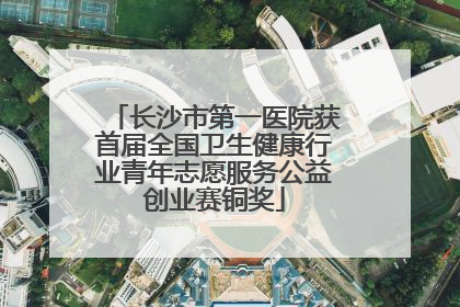 长沙市第一医院获首届全国卫生健康行业青年志愿服务公益创业赛铜奖