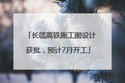 长赣高铁施工图设计获批，预计7月开工