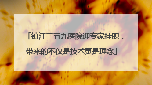 镇江三五九医院迎专家挂职，带来的不仅是技术更是理念