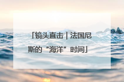 镜头直击｜法国尼斯的“海洋”时间