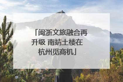 闽浙文旅融合再升级 南靖土楼在杭州觅商机